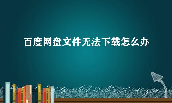 百度网盘文件无法下载怎么办