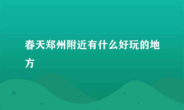 春天郑州附近有什么好玩的地方