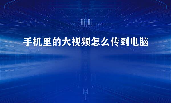 手机里的大视频怎么传到电脑