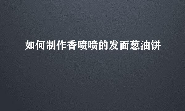 如何制作香喷喷的发面葱油饼