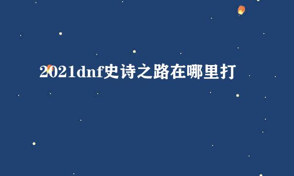 2021dnf史诗之路在哪里打