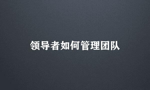 领导者如何管理团队