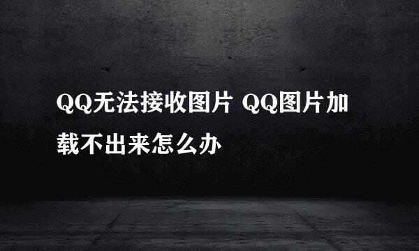 QQ无法接收图片 QQ图片加载不出来怎么办