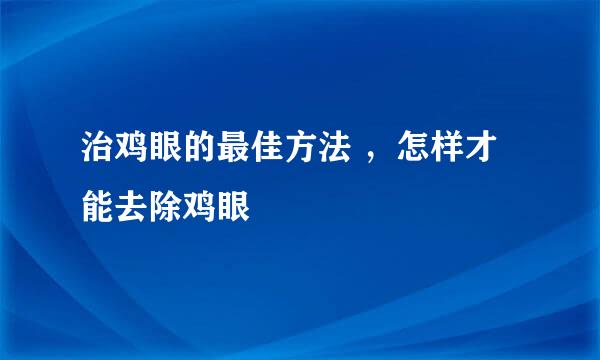 治鸡眼的最佳方法 ，怎样才能去除鸡眼