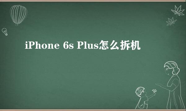 iPhone 6s Plus怎么拆机