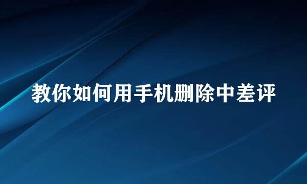 教你如何用手机删除中差评