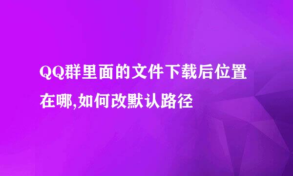 QQ群里面的文件下载后位置在哪,如何改默认路径