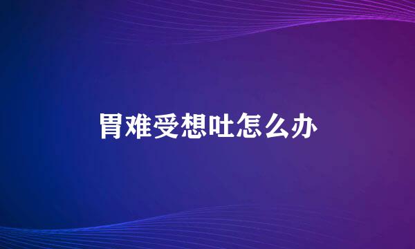 胃难受想吐怎么办