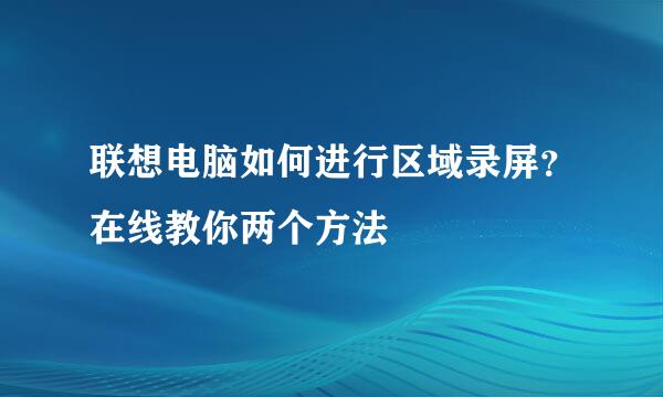 联想电脑如何进行区域录屏？在线教你两个方法