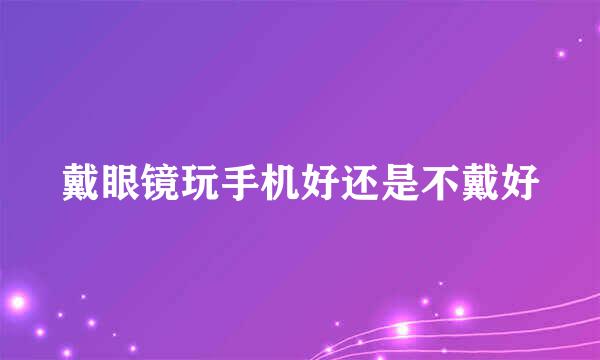 戴眼镜玩手机好还是不戴好