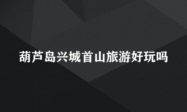葫芦岛兴城首山旅游好玩吗