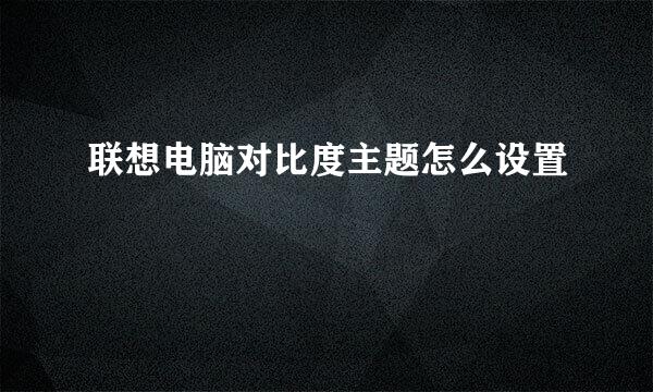 联想电脑对比度主题怎么设置