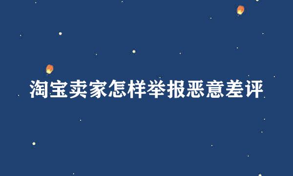淘宝卖家怎样举报恶意差评