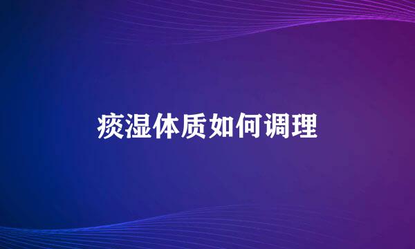 痰湿体质如何调理