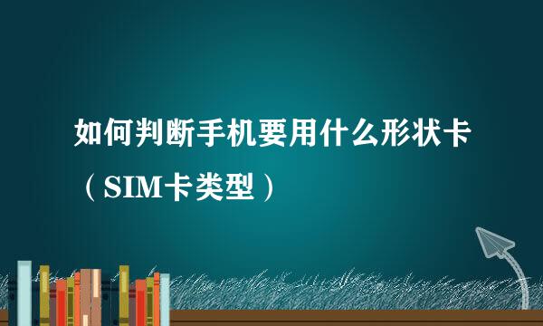 如何判断手机要用什么形状卡（SIM卡类型）