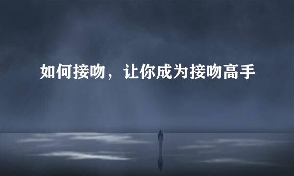 如何接吻，让你成为接吻高手