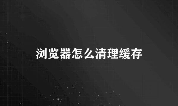 浏览器怎么清理缓存