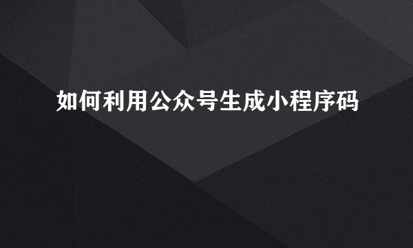 如何利用公众号生成小程序码