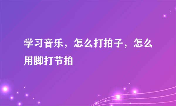 学习音乐，怎么打拍子，怎么用脚打节拍