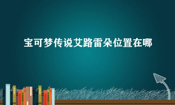宝可梦传说艾路雷朵位置在哪