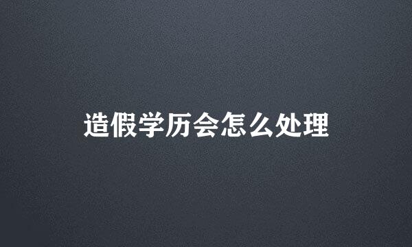 造假学历会怎么处理