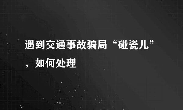 遇到交通事故骗局“碰瓷儿”，如何处理