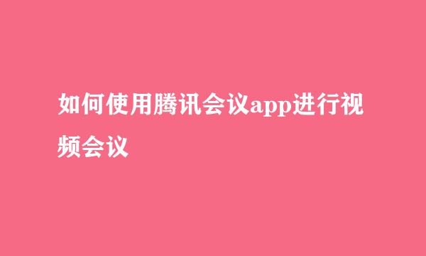 如何使用腾讯会议app进行视频会议