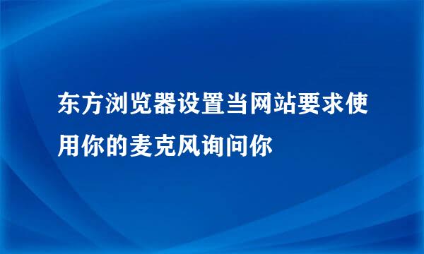 东方浏览器设置当网站要求使用你的麦克风询问你