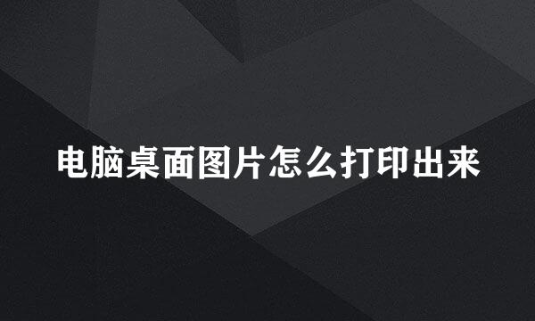 电脑桌面图片怎么打印出来