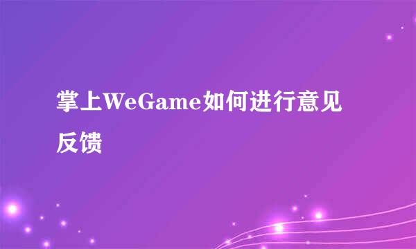 掌上WeGame如何进行意见反馈
