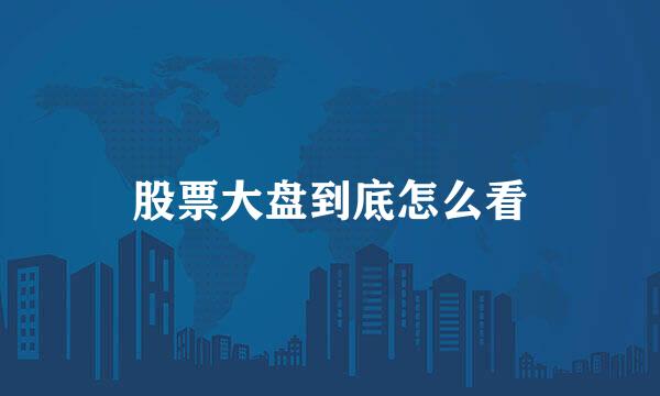 股票大盘到底怎么看