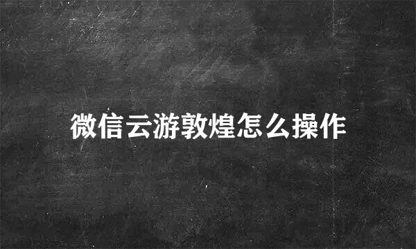 微信云游敦煌怎么操作
