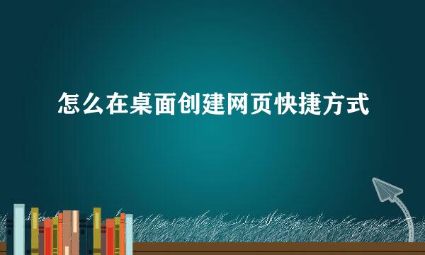 怎么在桌面创建网页快捷方式