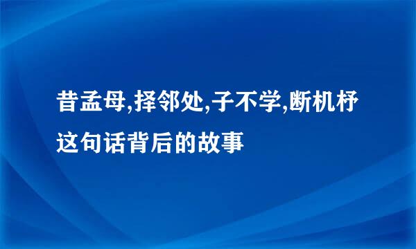昔孟母,择邻处,子不学,断机杼 这句话背后的故事