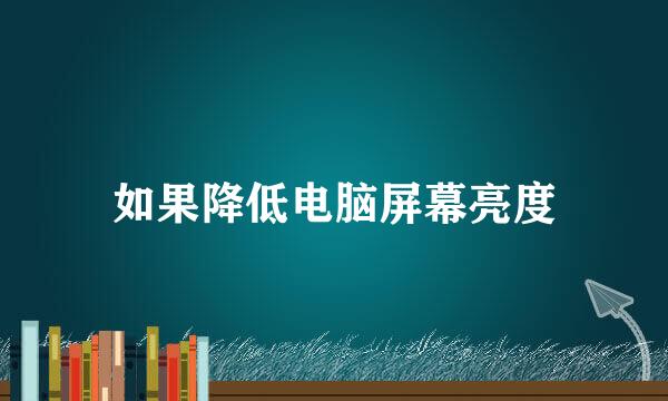 如果降低电脑屏幕亮度