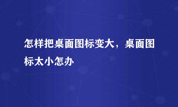 怎样把桌面图标变大，桌面图标太小怎办
