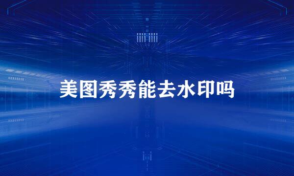 美图秀秀能去水印吗