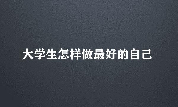大学生怎样做最好的自己 