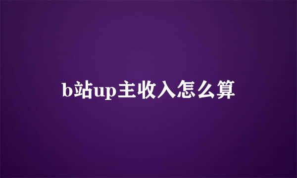 b站up主收入怎么算
