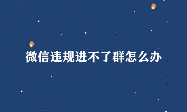 微信违规进不了群怎么办