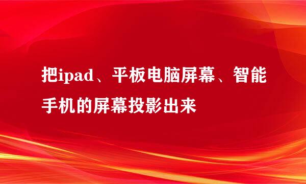 把ipad、平板电脑屏幕、智能手机的屏幕投影出来