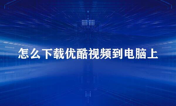 怎么下载优酷视频到电脑上
