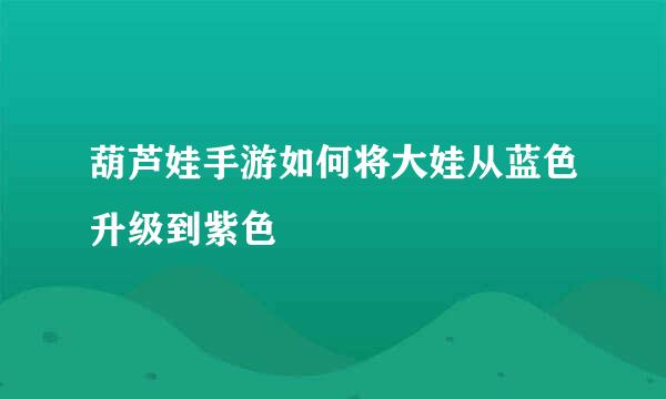 葫芦娃手游如何将大娃从蓝色升级到紫色