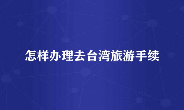 怎样办理去台湾旅游手续