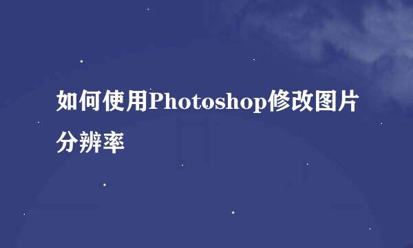 如何使用Photoshop修改图片分辨率