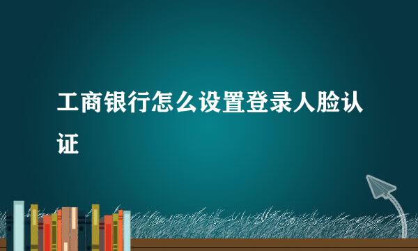 工商银行怎么设置登录人脸认证