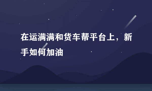 在运满满和货车帮平台上，新手如何加油