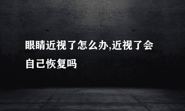 眼睛近视了怎么办,近视了会自己恢复吗