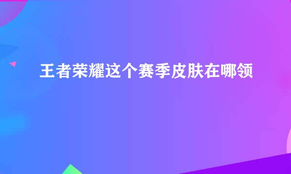 王者荣耀这个赛季皮肤在哪领