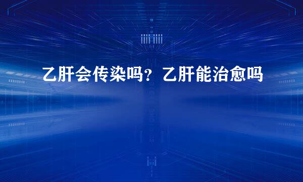乙肝会传染吗？乙肝能治愈吗